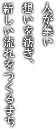 人が集い想いを紡ぎ、新しい流れをつくるまち