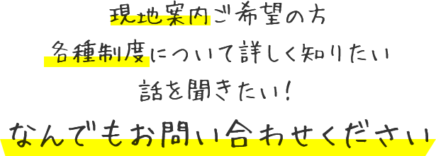 現地案内ご希望の方 各種制度について詳しく知りたい話を聞きたい！なんでもお問い合わせください